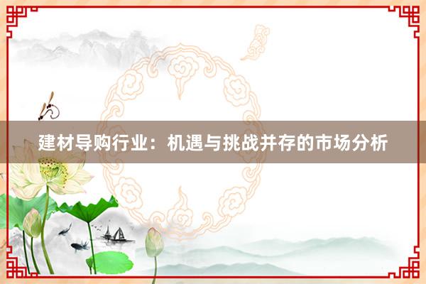 建材导购行业：机遇与挑战并存的市场分析